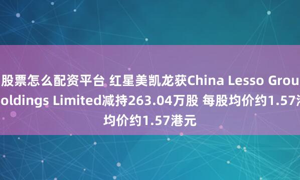 股票怎么配资平台 红星美凯龙获China Lesso Group Holdings Limited减持263.04万股 每股均价约1.57港元