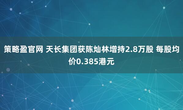 策略盈官网 天长集团获陈灿林增持2.8万股 每股均价0.385港元