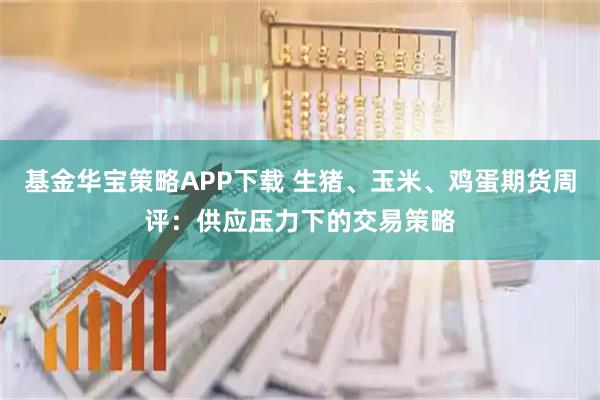 基金华宝策略APP下载 生猪、玉米、鸡蛋期货周评：供应压力下的交易策略
