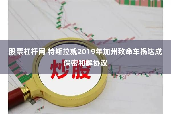 股票杠杆网 特斯拉就2019年加州致命车祸达成保密和解协议