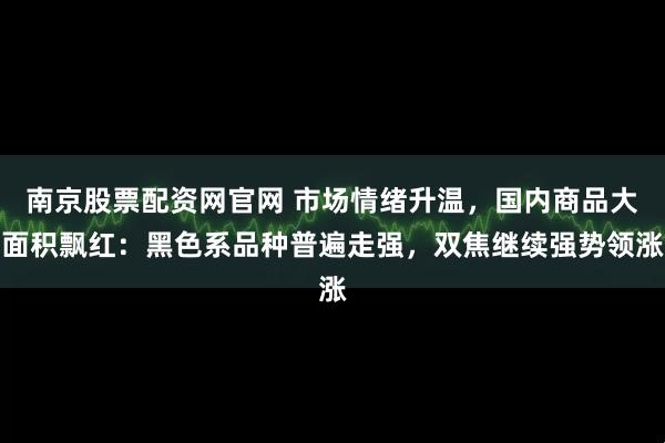 南京股票配资网官网 市场情绪升温，国内商品大面积飘红：黑色系品种普遍走强，双焦继续强势领涨