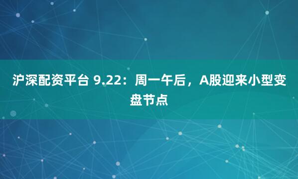 沪深配资平台 9.22：周一午后，A股迎来小型变盘节点