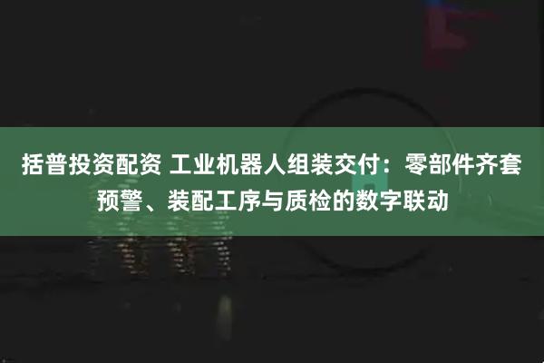 括普投资配资 工业机器人组装交付：零部件齐套预警、装配工序与质检的数字联动