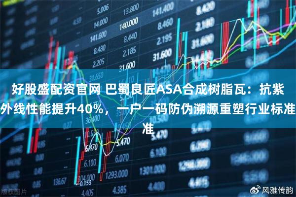 好股盛配资官网 巴蜀良匠ASA合成树脂瓦：抗紫外线性能提升40%，一户一码防伪溯源重塑行业标准