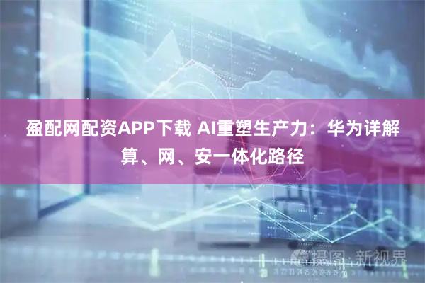 盈配网配资APP下载 AI重塑生产力：华为详解算、网、安一体化路径