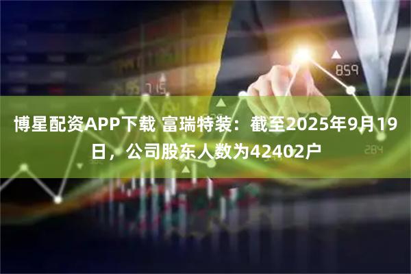 博星配资APP下载 富瑞特装：截至2025年9月19日，公司股东人数为42402户