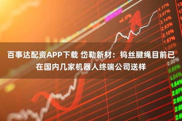 百事达配资APP下载 岱勒新材：钨丝腱绳目前已在国内几家机器人终端公司送样