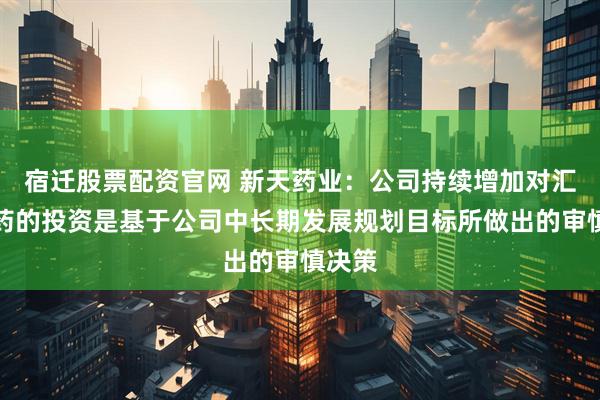 宿迁股票配资官网 新天药业：公司持续增加对汇伦医药的投资是基于公司中长期发展规划目标所做出的审慎决策