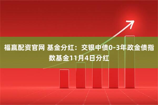 福赢配资官网 基金分红:交银中债0-3年政金债指数基金11月4日分红