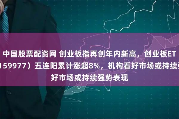 中国股票配资网 创业板指再创年内新高,创业板ETF天弘(159977)五连阳累计涨超8%,机构看好市场或持续强势表现