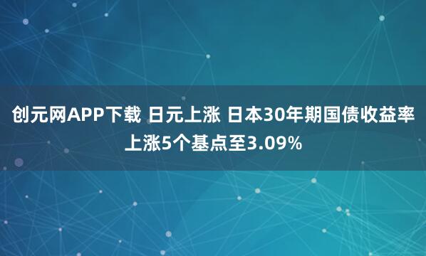 创元网APP下载 日元上涨 日本30年期国债收益率上涨5个基点至3.09%