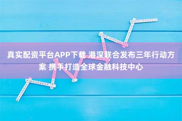 真实配资平台APP下载 港深联合发布三年行动方案 携手打造全球金融科技中心