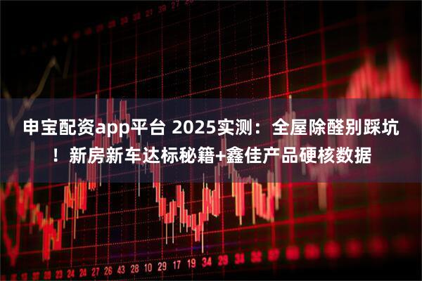 申宝配资app平台 2025实测：全屋除醛别踩坑！新房新车达标秘籍+鑫佳产品硬核数据