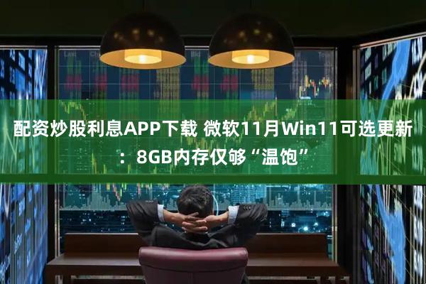 配资炒股利息APP下载 微软11月Win11可选更新:8GB内存仅够“温饱”