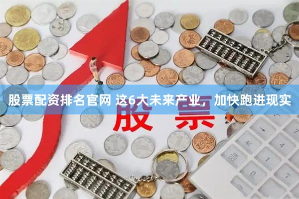 股票配资排名官网 这6大未来产业,加快跑进现实