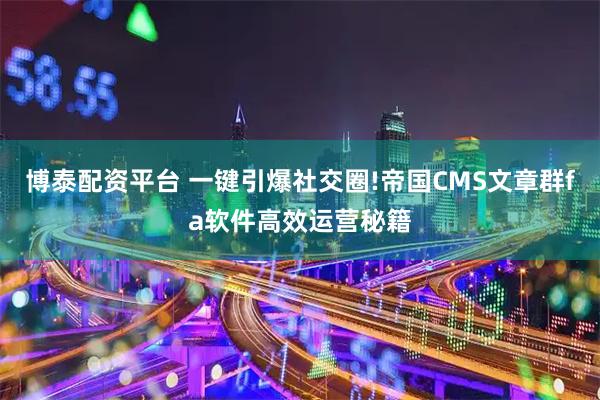博泰配资平台 一键引爆社交圈!帝国CMS文章群fa软件高效运营秘籍