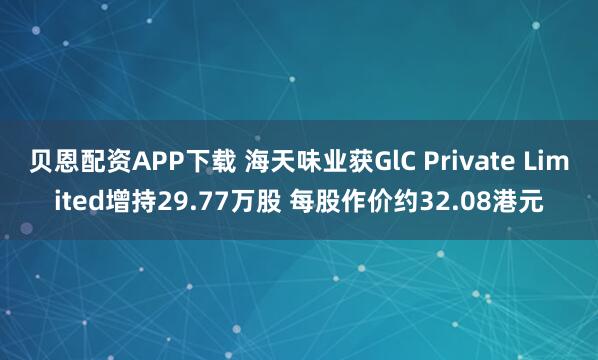 贝恩配资APP下载 海天味业获GlC Private Limited增持29.77万股 每股作价约32.08港元