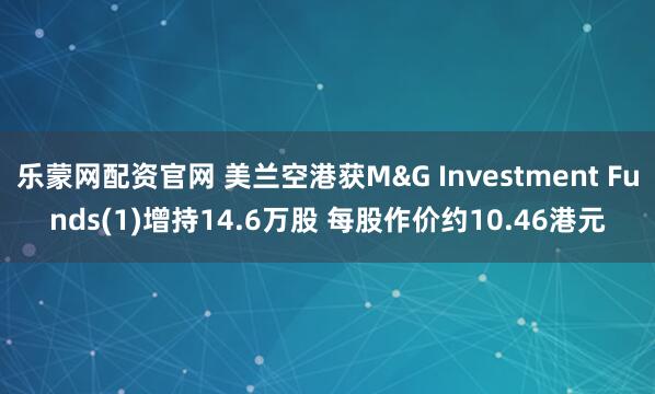 乐蒙网配资官网 美兰空港获M&G Investment Funds(1)增持14.6万股 每股作价约10.46港元