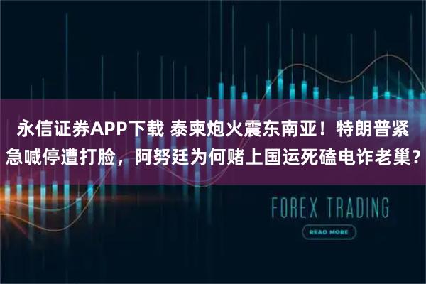 永信证券APP下载 泰柬炮火震东南亚!特朗普紧急喊停遭打脸,阿努廷为何赌上国运死磕电诈老巢?