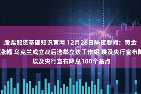 股票配资基础知识官网 12月26日隔夜要闻:黄金创46年来最佳涨幅 乌克兰成立战后选举立法工作组 埃及央行宣布降息100个基点