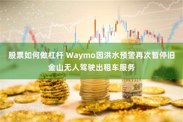 股票如何做杠杆 Waymo因洪水预警再次暂停旧金山无人驾驶出租车服务