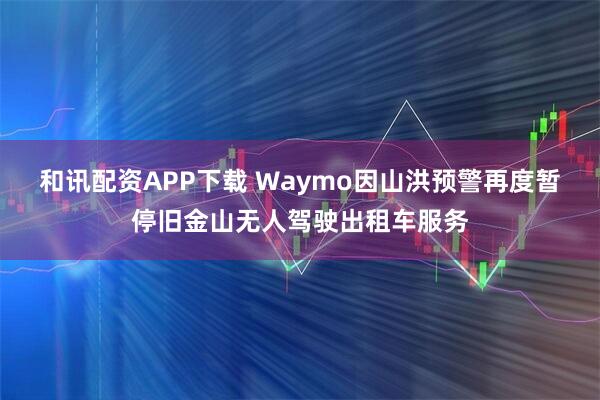 和讯配资APP下载 Waymo因山洪预警再度暂停旧金山无人驾驶出租车服务
