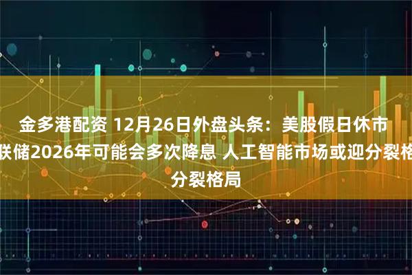 金多港配资 12月26日外盘头条:美股假日休市 美联储2026年可能会多次降息 人工智能市场或迎分裂格局