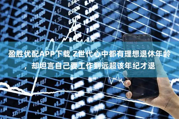 盈胜优配APP下载 Z世代心中都有理想退休年龄,却坦言自己要工作到远超该年纪才退