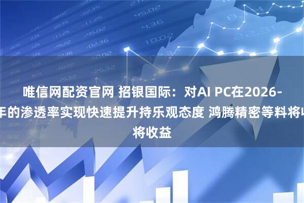 唯信网配资官网 招银国际：对AI PC在2026-27年的渗透率实现快速提升持乐观态度 鸿腾精密等料将收益