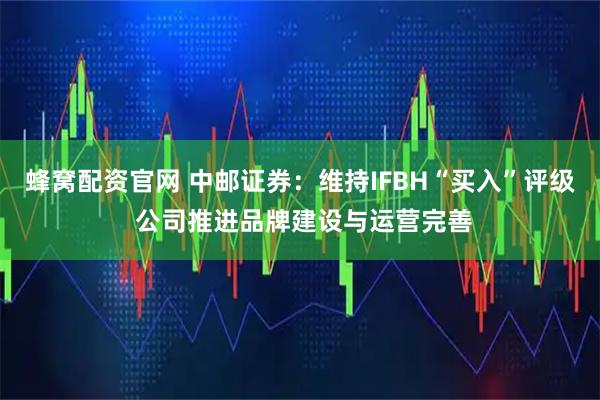 蜂窝配资官网 中邮证券：维持IFBH“买入”评级 公司推进品牌建设与运营完善