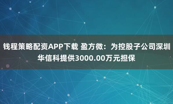 钱程策略配资APP下载 盈方微：为控股子公司深圳华信科提供3000.00万元担保