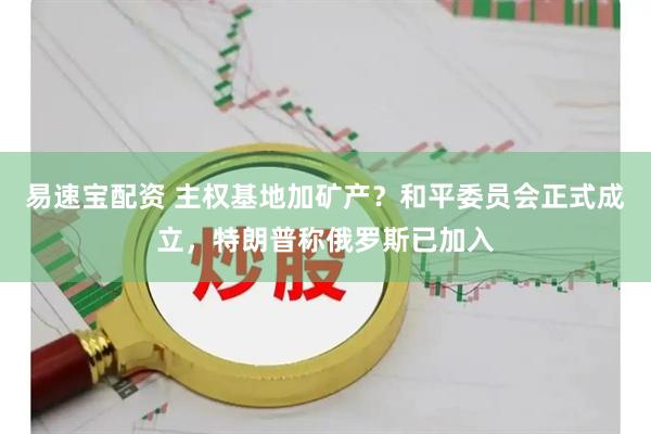 易速宝配资 主权基地加矿产？和平委员会正式成立，特朗普称俄罗斯已加入