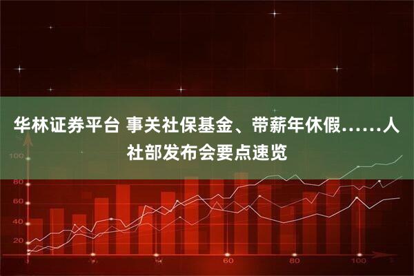 华林证券平台 事关社保基金、带薪年休假……人社部发布会要点速览