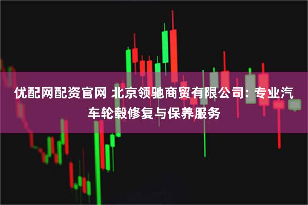 优配网配资官网 北京领驰商贸有限公司: 专业汽车轮毂修复与保养服务