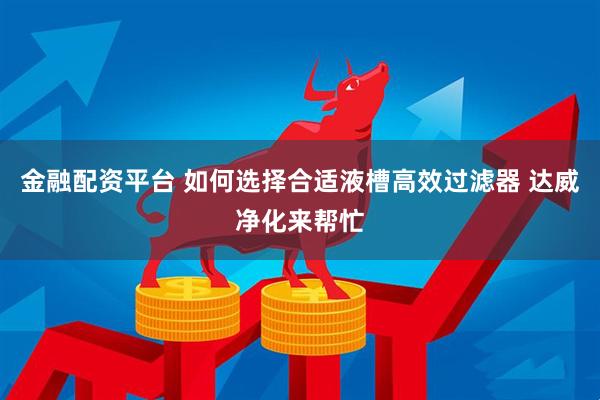 金融配资平台 如何选择合适液槽高效过滤器 达威净化来帮忙