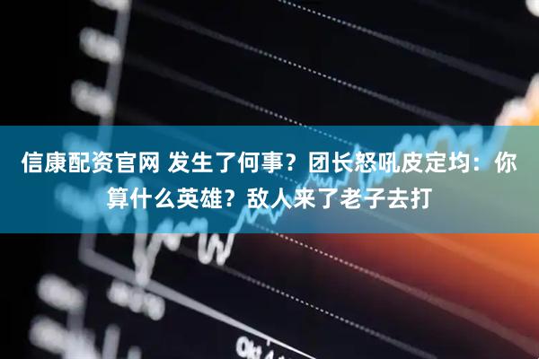 信康配资官网 发生了何事？团长怒吼皮定均：你算什么英雄？敌人来了老子去打