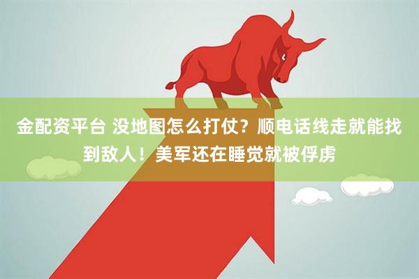 金配资平台 没地图怎么打仗？顺电话线走就能找到敌人！美军还在睡觉就被俘虏