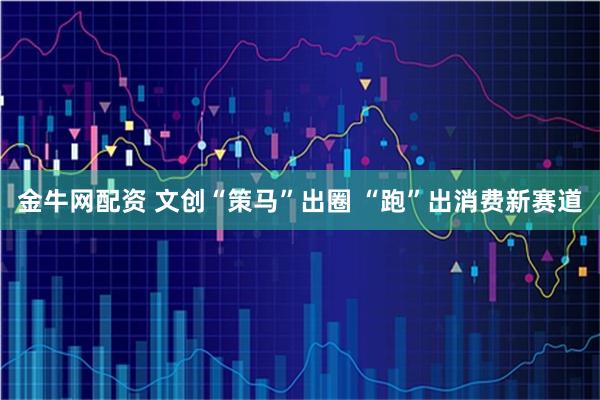 金牛网配资 文创“策马”出圈 “跑”出消费新赛道
