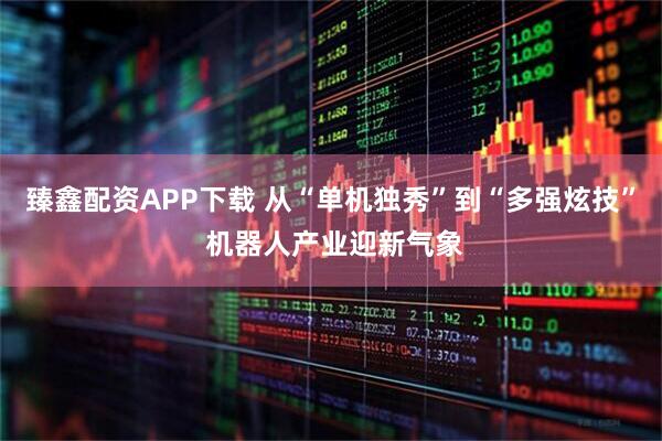 臻鑫配资APP下载 从“单机独秀”到“多强炫技” 机器人产业迎新气象