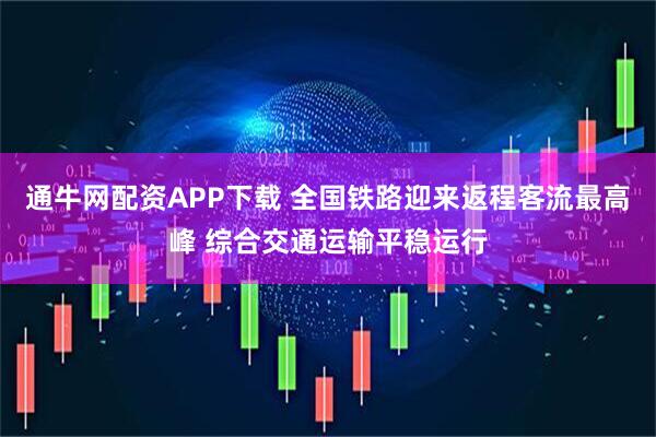 通牛网配资APP下载 全国铁路迎来返程客流最高峰 综合交通运输平稳运行