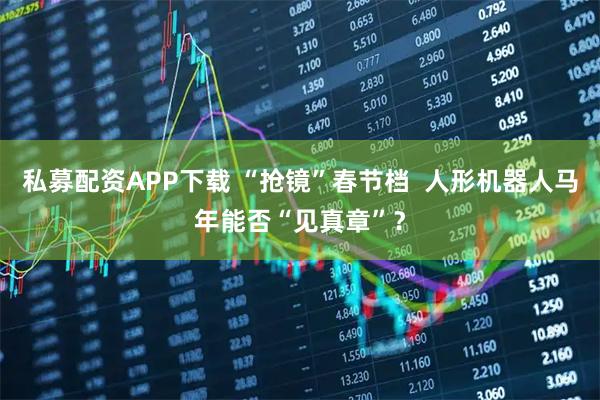 私募配资APP下载 “抢镜”春节档  人形机器人马年能否“见真章”？