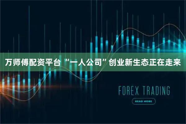 万师傅配资平台 “一人公司”创业新生态正在走来