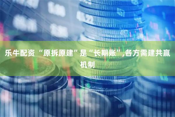 乐牛配资 “原拆原建”是“长期账”,各方需建共赢机制