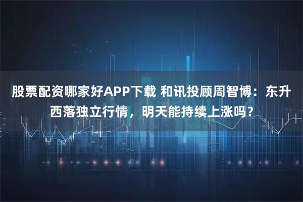 股票配资哪家好APP下载 和讯投顾周智博：东升西落独立行情，明天能持续上涨吗？
