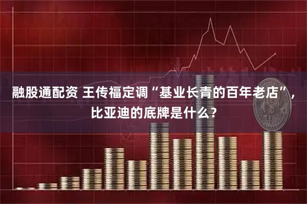 融股通配资 王传福定调“基业长青的百年老店”，比亚迪的底牌是什么？