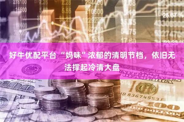 好牛优配平台 “妈味”浓郁的清明节档，依旧无法撑起冷清大盘