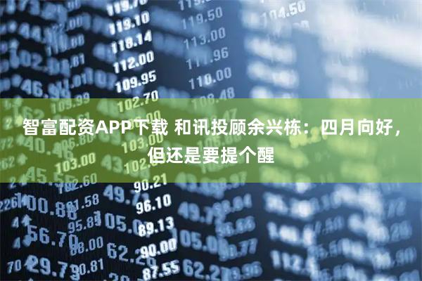 智富配资APP下载 和讯投顾余兴栋：四月向好，但还是要提个醒