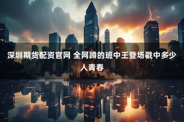 深圳期货配资官网 全网蹲的班中王登场戳中多少人青春
