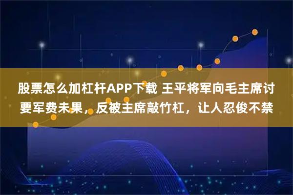 股票怎么加杠杆APP下载 王平将军向毛主席讨要军费未果，反被主席敲竹杠，让人忍俊不禁
