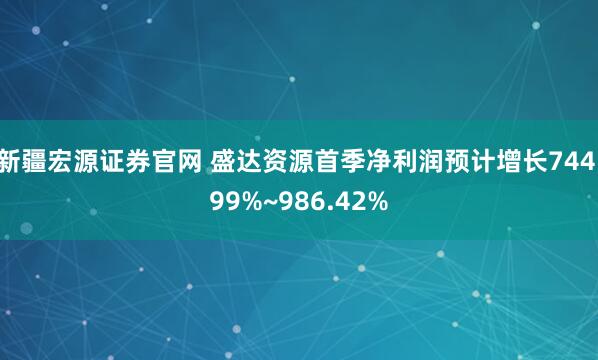 新疆宏源证券官网 盛达资源首季净利润预计增长744.99%~986.42%